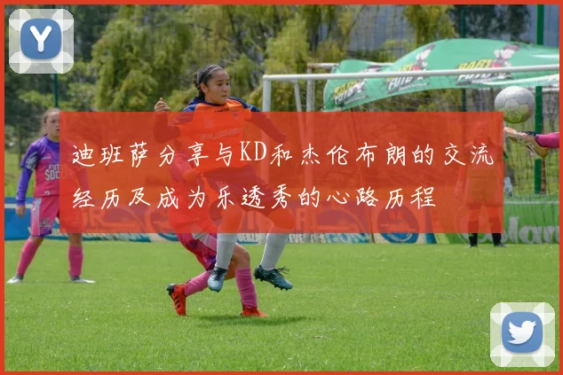 迪班萨分享与KD和杰伦布朗的交流经历及成为乐透秀的心路历程
