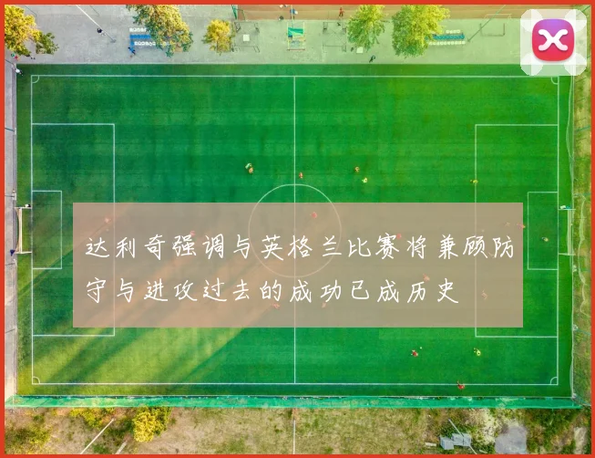 达利奇强调与英格兰比赛将兼顾防守与进攻过去的成功已成历史