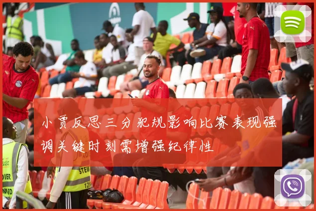 小贾反思三分犯规影响比赛表现强调关键时刻需增强纪律性