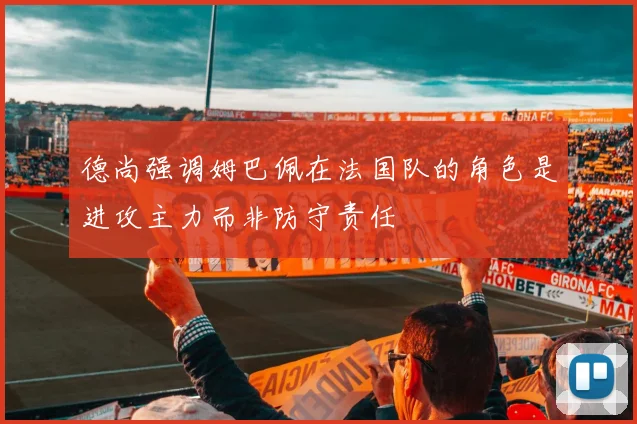 德尚强调姆巴佩在法国队的角色是进攻主力而非防守责任