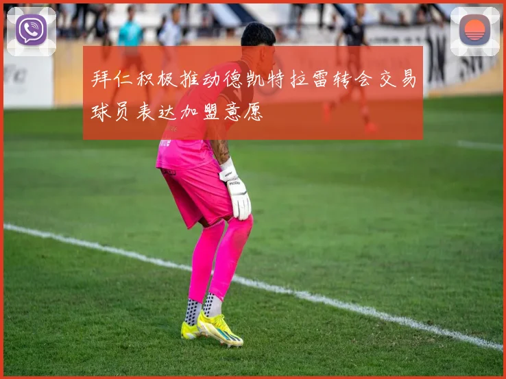 拜仁积极推动德凯特拉雷转会交易球员表达加盟意愿
