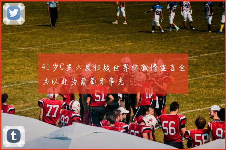 41岁C罗六度征战世界杯激情宣言全力以赴为葡萄牙争光