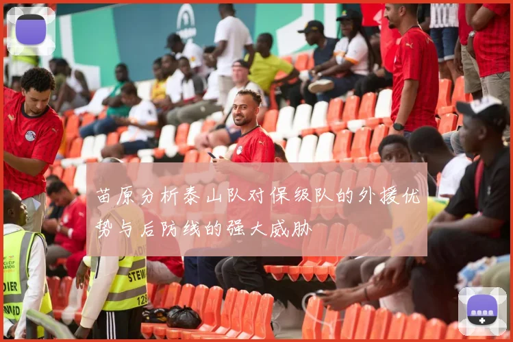 苗原分析泰山队对保级队的外援优势与后防线的强大威胁