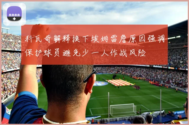 科瓦奇解释换下埃姆雷詹原因强调保护球员避免少一人作战风险