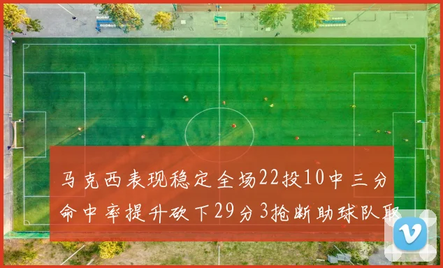 马克西表现稳定全场22投10中三分命中率提升砍下29分3抢断助球队取胜