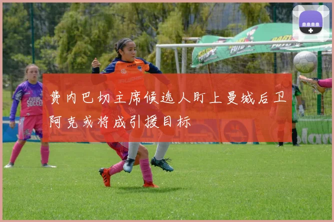 费内巴切主席候选人盯上曼城后卫阿克或将成引援目标