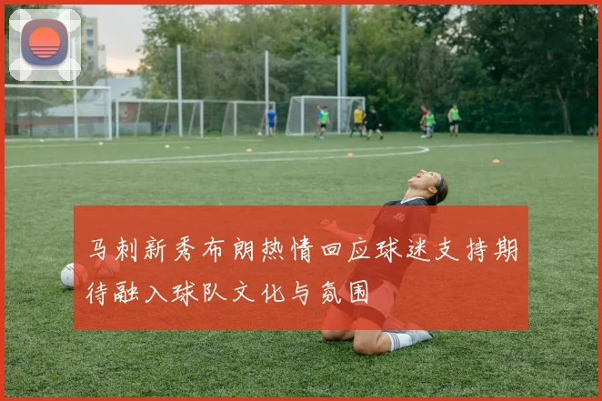马刺新秀布朗热情回应球迷支持期待融入球队文化与氛围