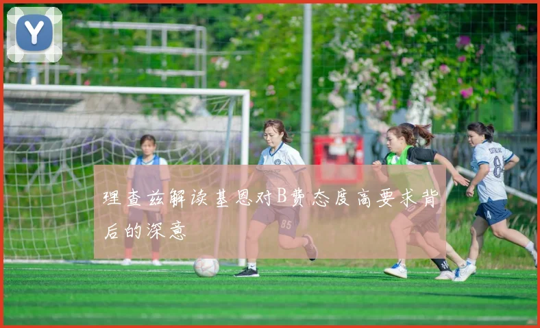 理查兹解读基恩对B费态度高要求背后的深意
