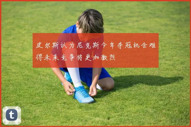 皮尔斯认为尼克斯今年夺冠机会难得未来竞争将更加激烈
