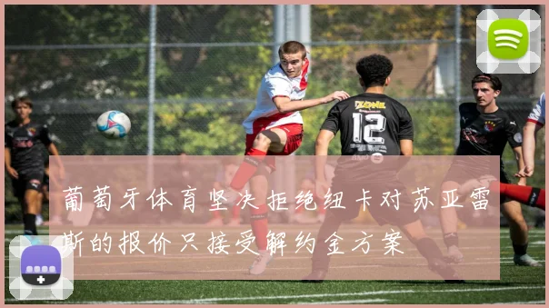 葡萄牙体育坚决拒绝纽卡对苏亚雷斯的报价只接受解约金方案