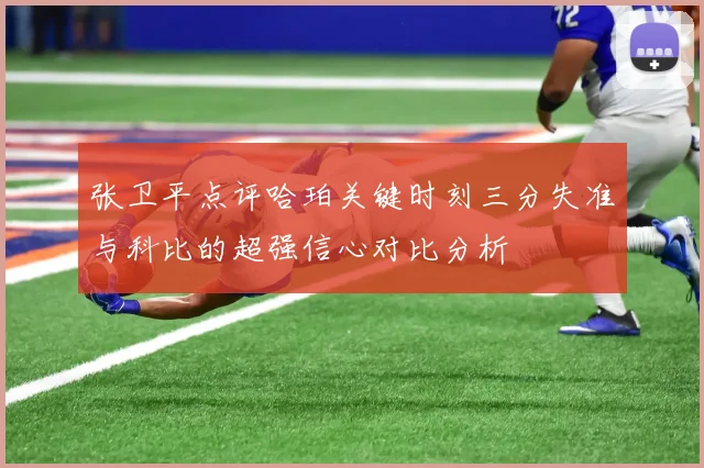 张卫平点评哈珀关键时刻三分失准与科比的超强信心对比分析