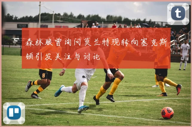 森林狼曾询问莫兰特现转向塞克斯顿引发关注与讨论